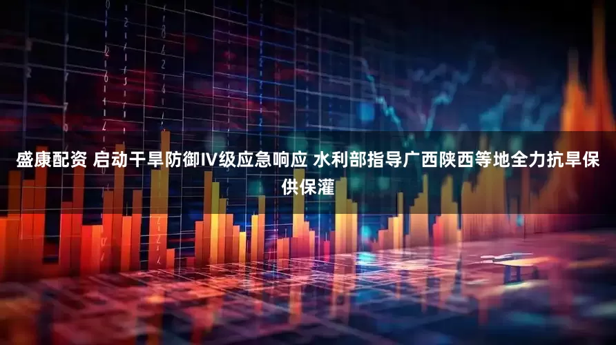 盛康配资 启动干旱防御Ⅳ级应急响应 水利部指导广西陕西等地全力抗旱保供保灌