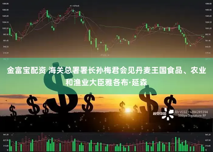 金富宝配资 海关总署署长孙梅君会见丹麦王国食品、农业和渔业大臣雅各布·延森
