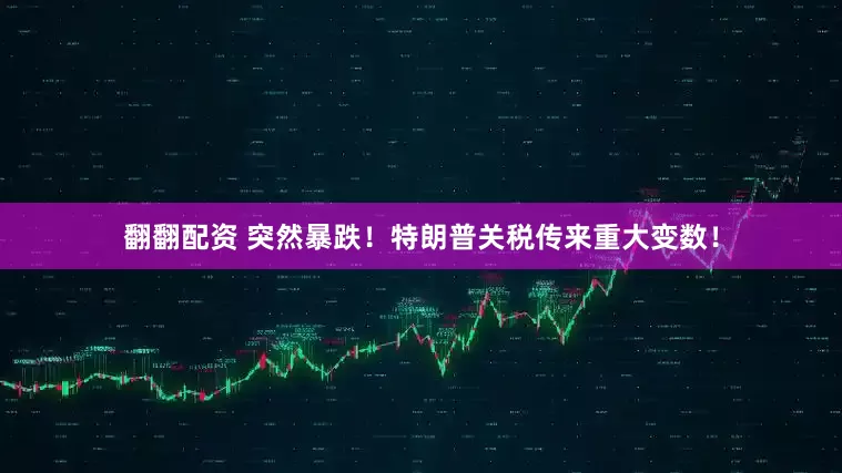 翻翻配资 突然暴跌！特朗普关税传来重大变数！