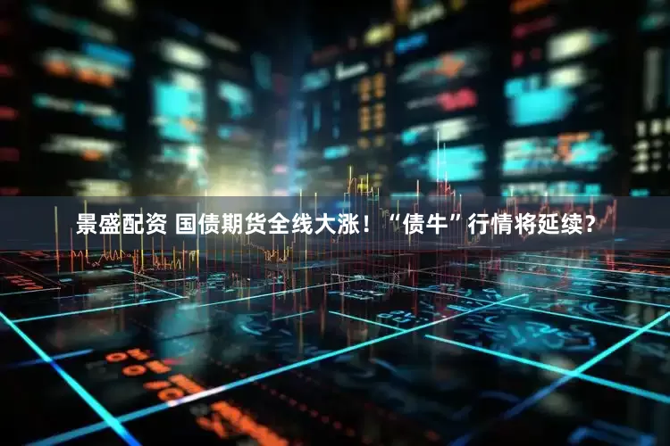 景盛配资 国债期货全线大涨！“债牛”行情将延续？
