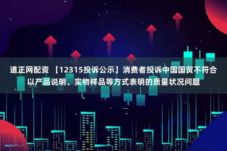 道正网配资 【12315投诉公示】消费者投诉中国国贸不符合以产品说明、实物样品等方式表明的质量状况问题