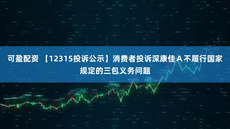 可盈配资 【12315投诉公示】消费者投诉深康佳Ａ不履行国家规定的三包义务问题