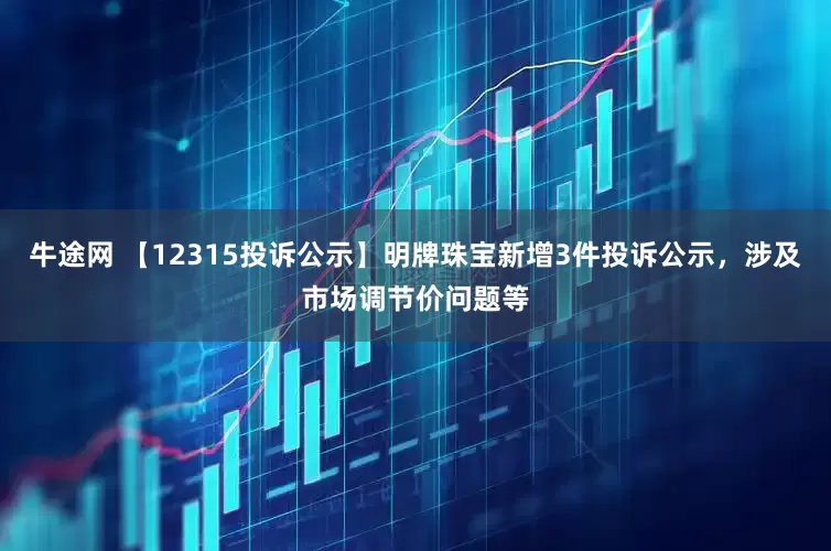 牛途网 【12315投诉公示】明牌珠宝新增3件投诉公示，涉及市场调节价问题等