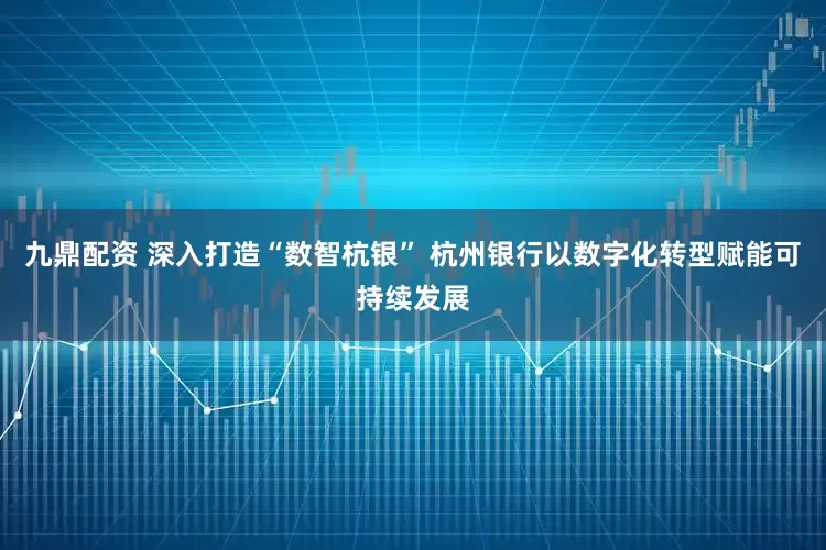 九鼎配资 深入打造“数智杭银” 杭州银行以数字化转型赋能可持续发展