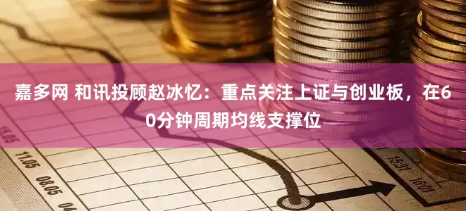 嘉多网 和讯投顾赵冰忆：重点关注上证与创业板，在60分钟周期均线支撑位