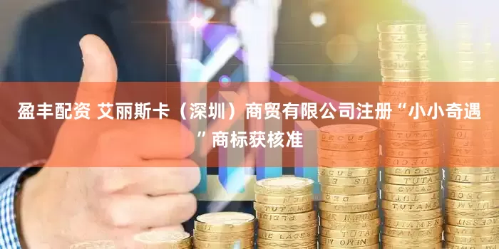 盈丰配资 艾丽斯卡（深圳）商贸有限公司注册“小小奇遇”商标获核准