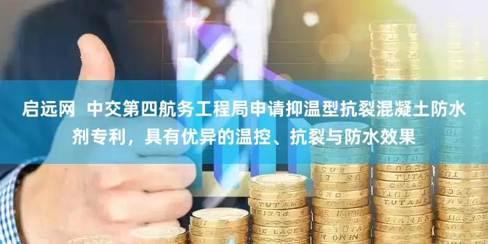 启远网  中交第四航务工程局申请抑温型抗裂混凝土防水剂专利，具有优异的温控、抗裂与防水效果