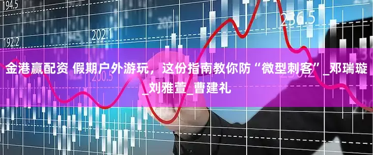 金港赢配资 假期户外游玩，这份指南教你防“微型刺客”_邓瑞璇_刘雅萱_曹建礼
