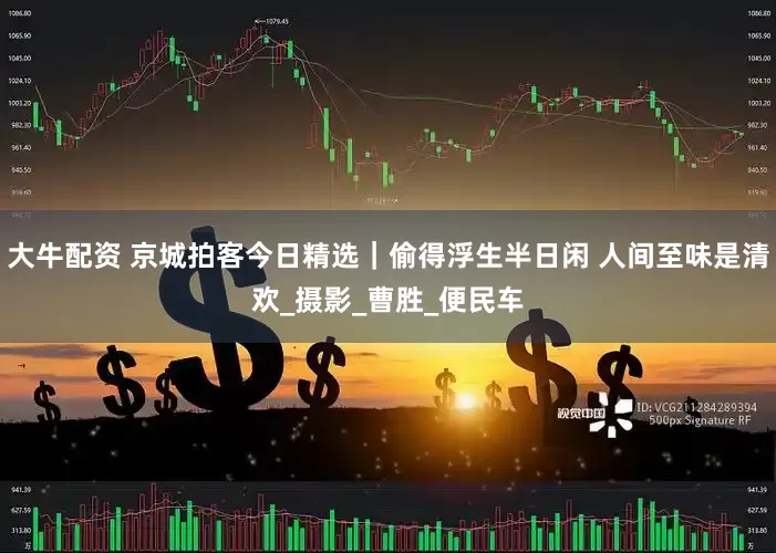大牛配资 京城拍客今日精选｜偷得浮生半日闲 人间至味是清欢_摄影_曹胜_便民车