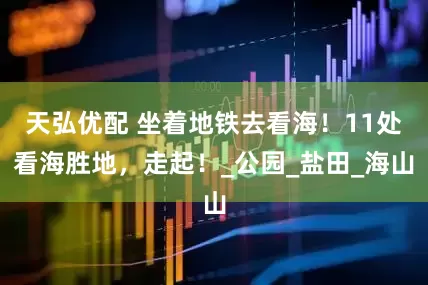 天弘优配 坐着地铁去看海！11处看海胜地，走起！_公园_盐田_海山