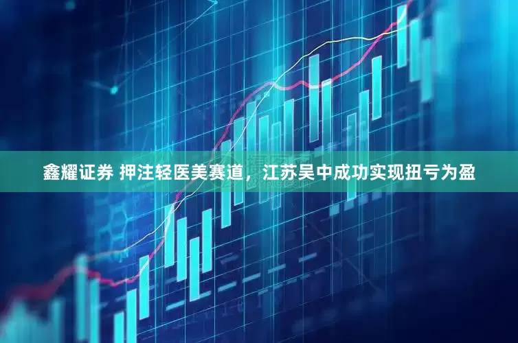 鑫耀证券 押注轻医美赛道，江苏吴中成功实现扭亏为盈