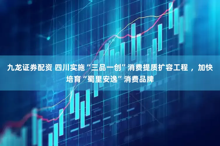 九龙证券配资 四川实施“三品一创”消费提质扩容工程 ，加快培育“蜀里安逸”消费品牌