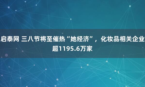 启泰网 三八节将至催热“她经济”，化妆品相关企业超1195.6万家