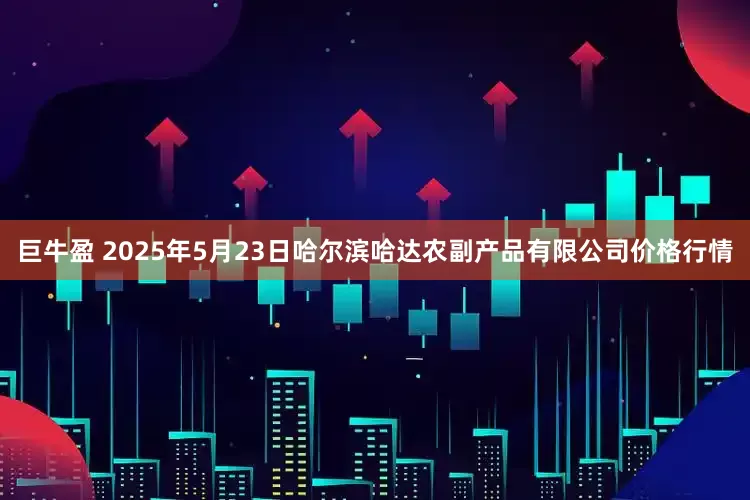 巨牛盈 2025年5月23日哈尔滨哈达农副产品有限公司价格行情