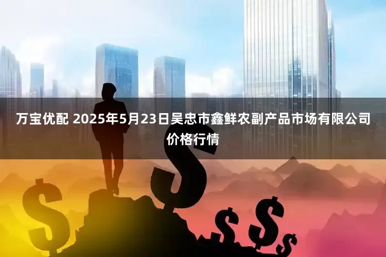 万宝优配 2025年5月23日吴忠市鑫鲜农副产品市场有限公司价格行情