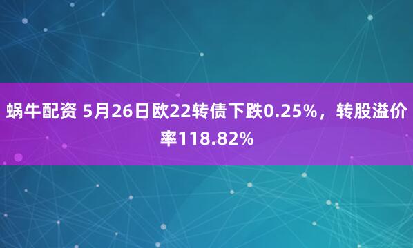 蜗牛配资 5月26日欧22转债下跌0.25%，转股溢价率118.82%