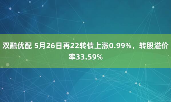 双融优配 5月26日再22转债上涨0.99%，转股溢价率33.59%