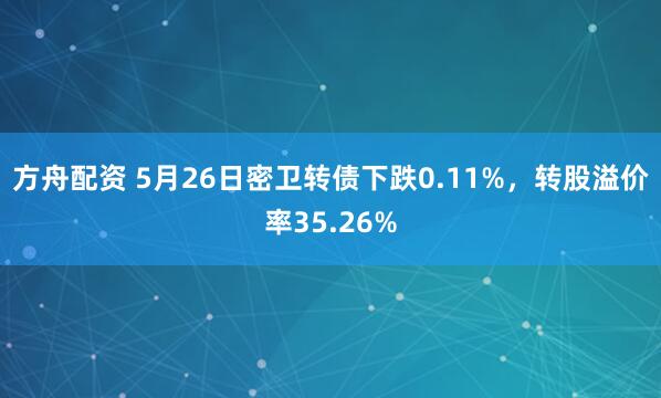 方舟配资 5月26日密卫转债下跌0.11%，转股溢价率35.26%