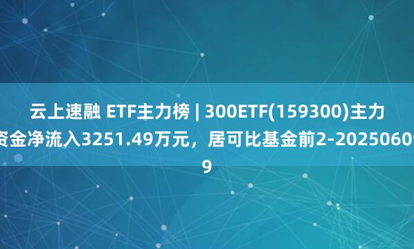 云上速融 ETF主力榜 | 300ETF(159300)主力资金净流入3251.49万元，居可比基金前2-20250609