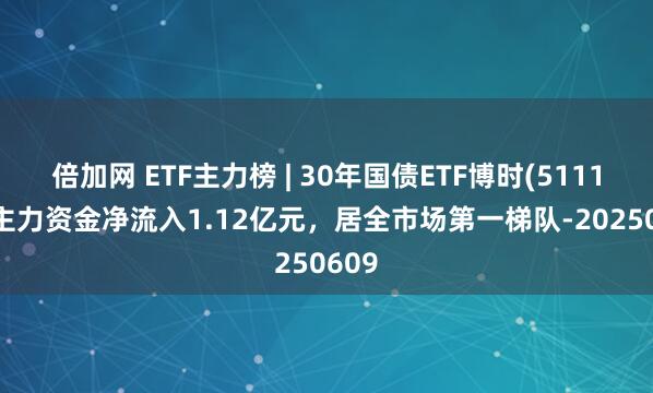 倍加网 ETF主力榜 | 30年国债ETF博时(511130)主力资金净流入1.12亿元，居全市场第一梯队-20250609