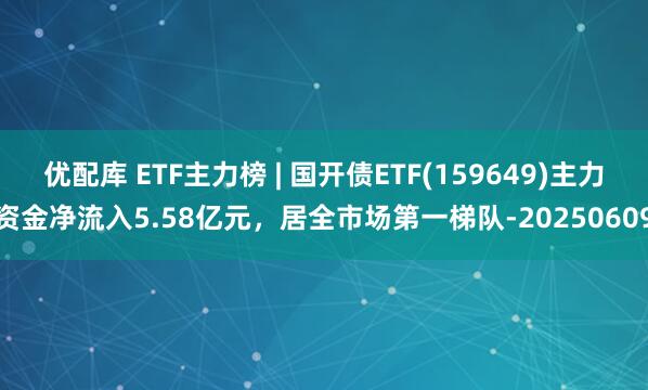 优配库 ETF主力榜 | 国开债ETF(159649)主力资金净流入5.58亿元，居全市场第一梯队-20250609