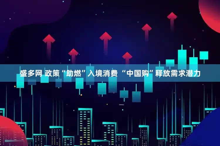 盛多网 政策“助燃”入境消费 “中国购”释放需求潜力