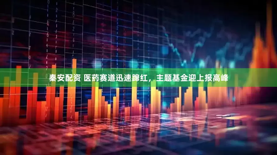 秦安配资 医药赛道迅速蹿红，主题基金迎上报高峰