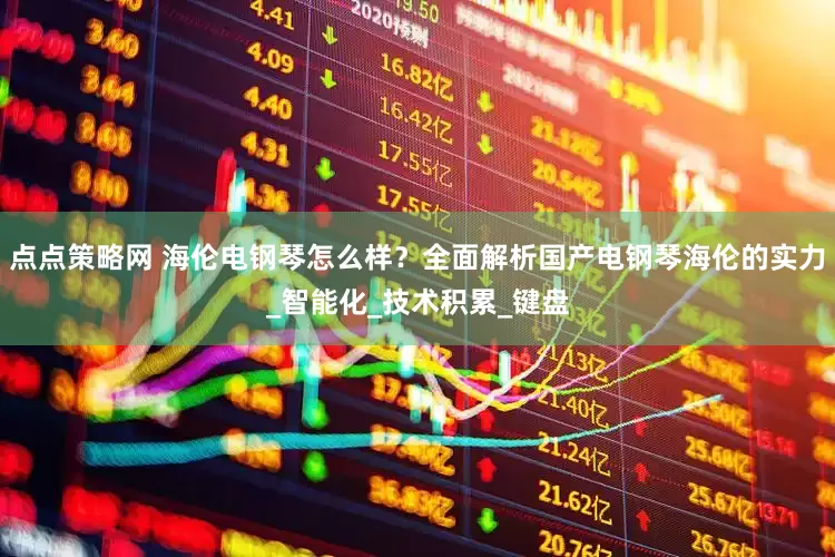 点点策略网 海伦电钢琴怎么样？全面解析国产电钢琴海伦的实力_智能化_技术积累_键盘