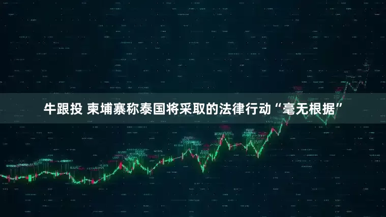 牛跟投 柬埔寨称泰国将采取的法律行动“毫无根据”