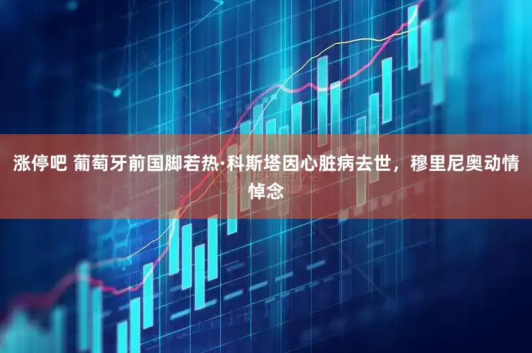 涨停吧 葡萄牙前国脚若热·科斯塔因心脏病去世，穆里尼奥动情悼念