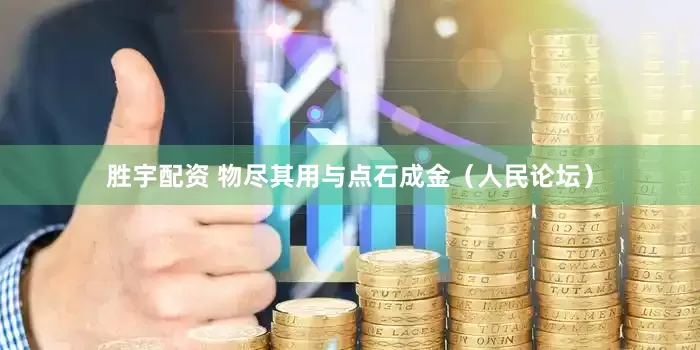 胜宇配资 物尽其用与点石成金（人民论坛）