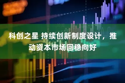 科创之星 持续创新制度设计，推动资本市场回稳向好