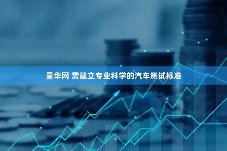 量华网 需建立专业科学的汽车测试标准