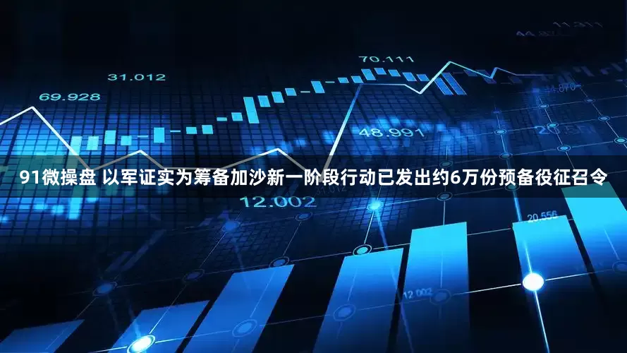 91微操盘 以军证实为筹备加沙新一阶段行动已发出约6万份预备役征召令