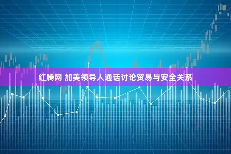 红腾网 加美领导人通话讨论贸易与安全关系