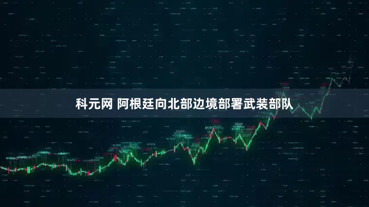 科元网 阿根廷向北部边境部署武装部队