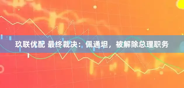 玖联优配 最终裁决：佩通坦，被解除总理职务