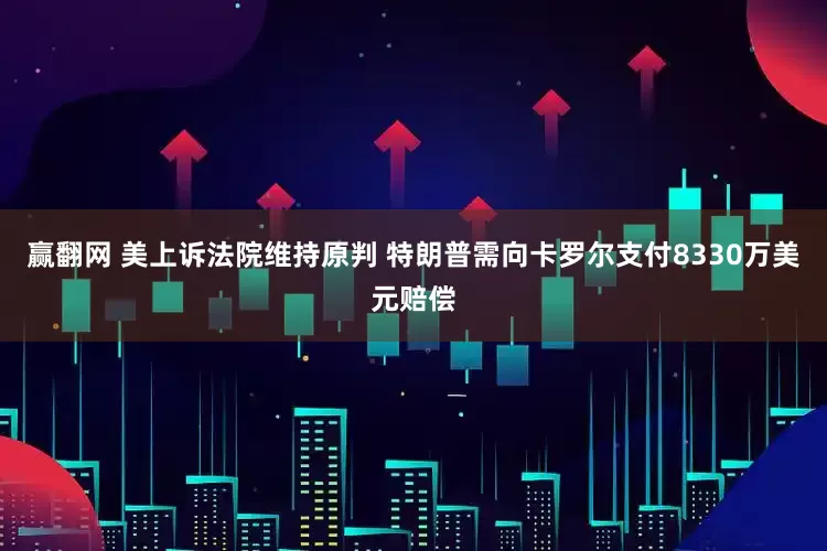 赢翻网 美上诉法院维持原判 特朗普需向卡罗尔支付8330万美元赔偿
