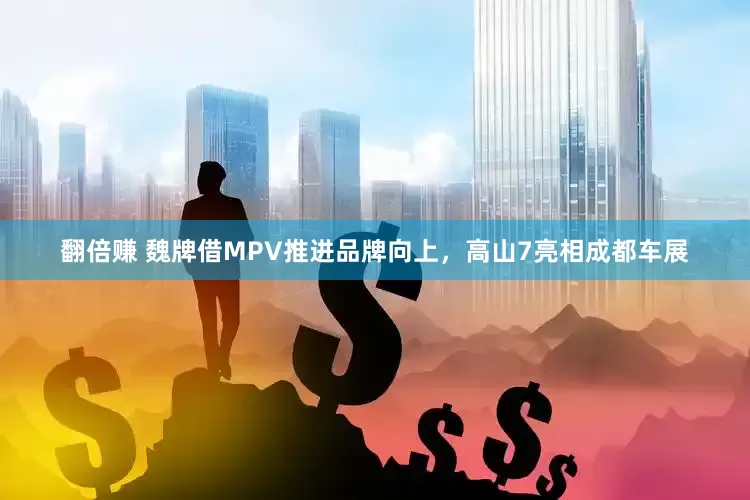翻倍赚 魏牌借MPV推进品牌向上，高山7亮相成都车展