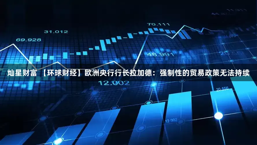 灿星财富 【环球财经】欧洲央行行长拉加德：强制性的贸易政策无法持续