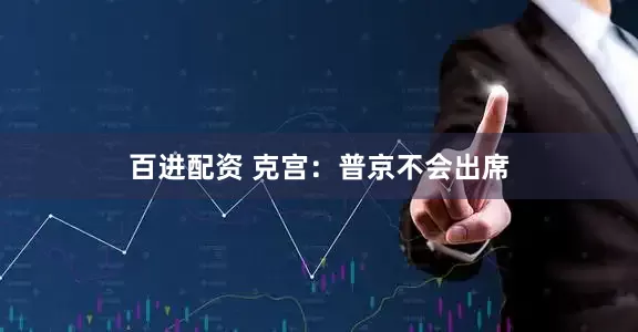 百进配资 克宫：普京不会出席