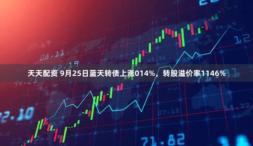 天天配资 9月25日蓝天转债上涨014%，转股溢价率1146%