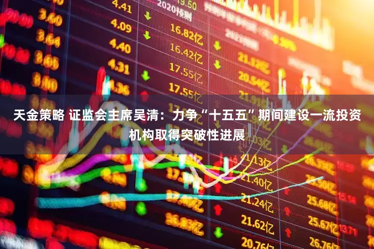 天金策略 证监会主席吴清：力争“十五五”期间建设一流投资机构取得突破性进展
