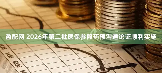盈配网 2026年第二批医保参照药预沟通论证顺利实施