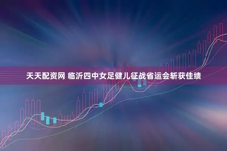 天天配资网 临沂四中女足健儿征战省运会斩获佳绩
