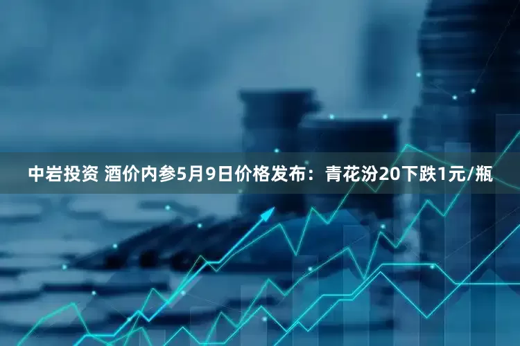 中岩投资 酒价内参5月9日价格发布：青花汾20下跌1元/瓶